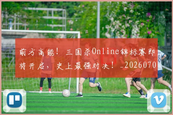 前方高能！三国杀Online锦标赛即将开启，史上最强对决！_20260704173945