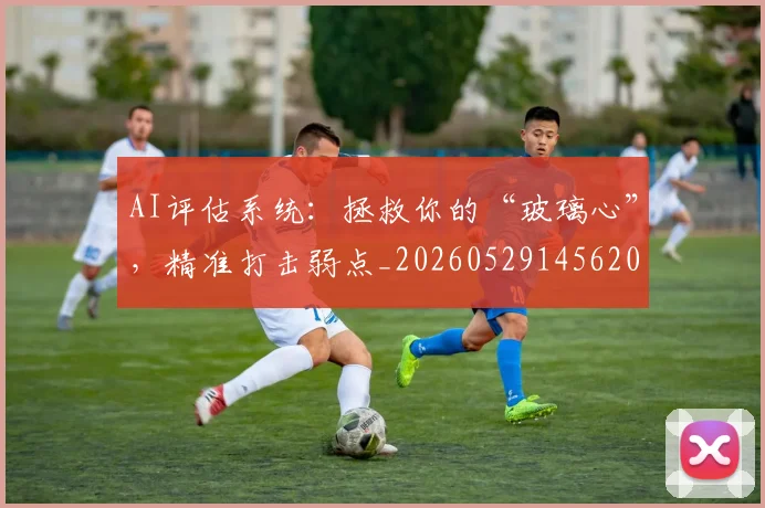 AI评估系统：拯救你的“玻璃心”，精准打击弱点_20260529145620