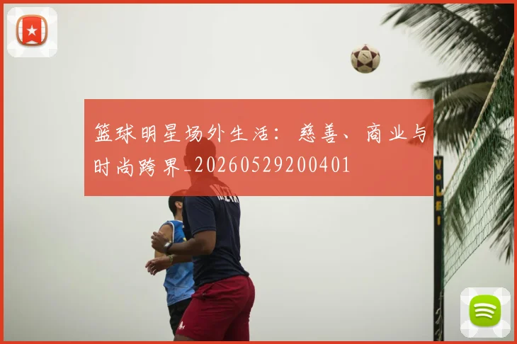 篮球明星场外生活：慈善、商业与时尚跨界_20260529200401