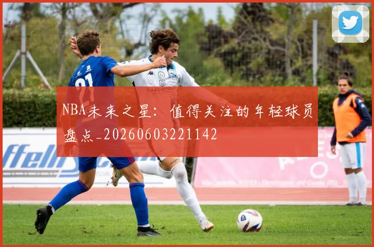 NBA未来之星：值得关注的年轻球员盘点_20260603221142