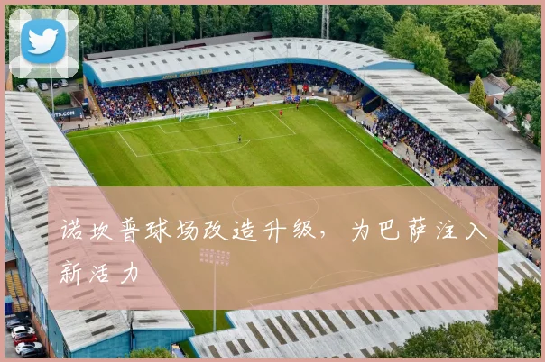 诺坎普球场改造升级，为巴萨注入新活力