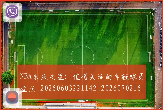 NBA未来之星：值得关注的年轻球员盘点_20260603221142_20260702165331