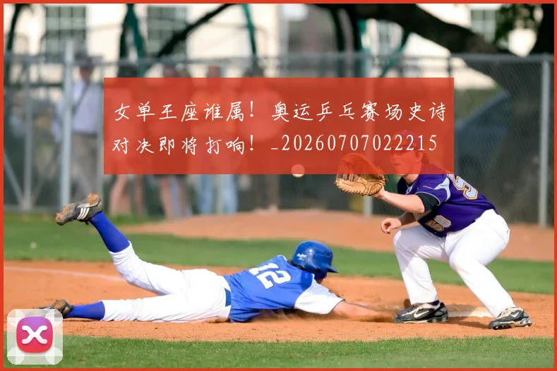 女单王座谁属！奥运乒乓赛场史诗对决即将打响！_20260707022215