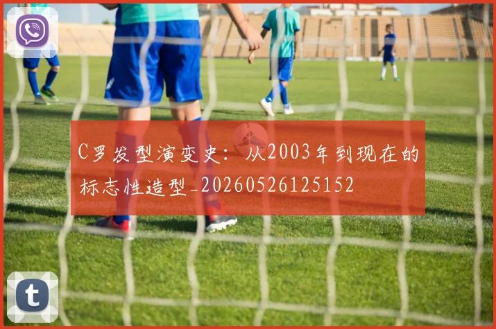 C罗发型演变史：从2003年到现在的标志性造型_20260526125152