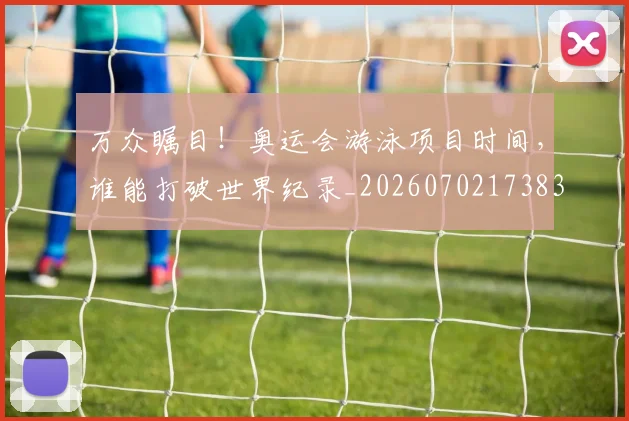 万众瞩目！奥运会游泳项目时间，谁能打破世界纪录_20260702173830