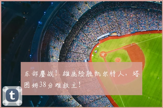 东部鏖战！雄鹿险胜凯尔特人，塔图姆38分难救主！