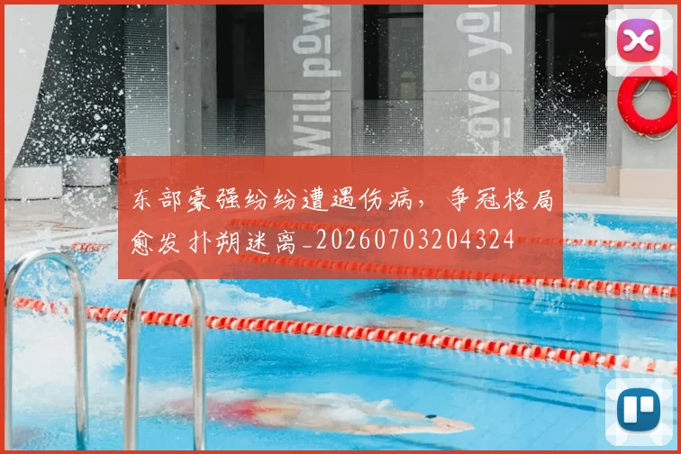 东部豪强纷纷遭遇伤病，争冠格局愈发扑朔迷离_20260703204324