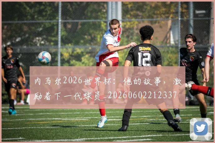 内马尔2026世界杯：他的故事，激励着下一代球员_20260602212337