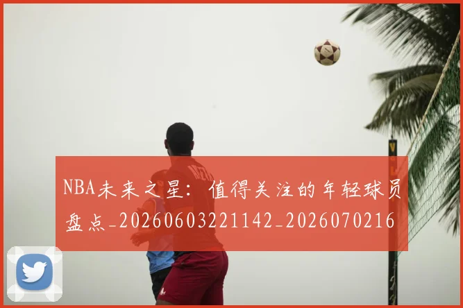 NBA未来之星：值得关注的年轻球员盘点_20260603221142_20260702165331