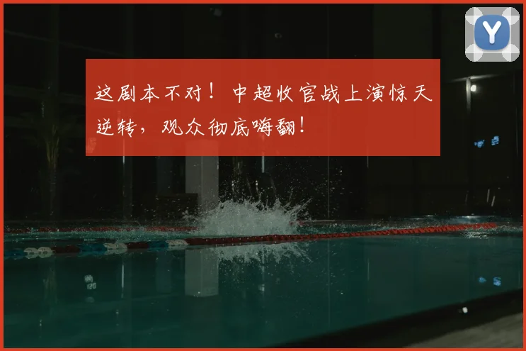 这剧本不对！中超收官战上演惊天逆转，观众彻底嗨翻！