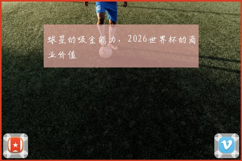球星的吸金能力，2026世界杯的商业价值