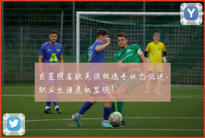 巨星陨落欧美顶级选手状态低迷，职业生涯危机显现！