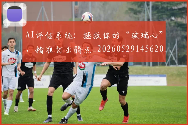 AI评估系统：拯救你的“玻璃心”，精准打击弱点_20260529145620_20260702034908