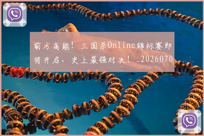 前方高能！三国杀Online锦标赛即将开启，史上最强对决！_20260704173945