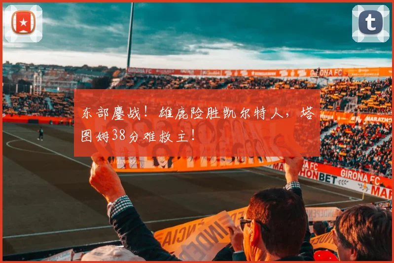 东部鏖战！雄鹿险胜凯尔特人，塔图姆38分难救主！