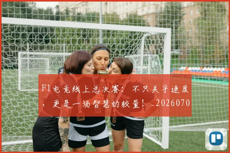 F1电竞线上总决赛：不只关乎速度，更是一场智慧的较量！_20260702043346