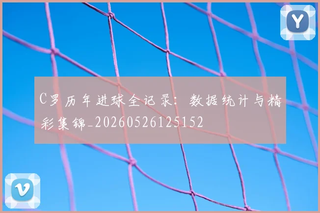 C罗历年进球全记录：数据统计与精彩集锦_20260526125152