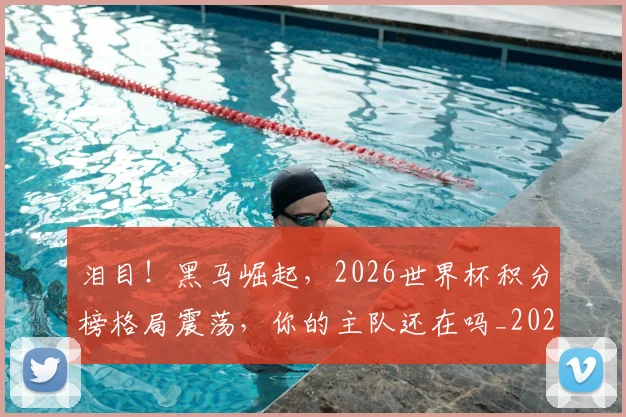 泪目！黑马崛起，2026世界杯积分榜格局震荡，你的主队还在吗_20260606145914