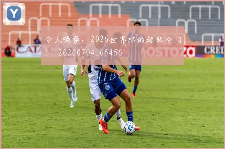 令人唏萨，2026世界杯的超级冷门！_20260704165456