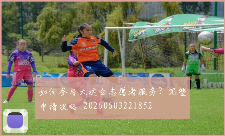 如何参与大运会志愿者服务？完整申请攻略_20260603221852