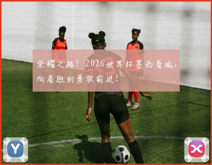 荣耀之路！2026世界杯墨西哥城，向着胜利勇敢前进！
