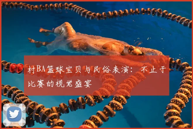 村BA篮球宝贝与民俗表演：不止于比赛的视觉盛宴
