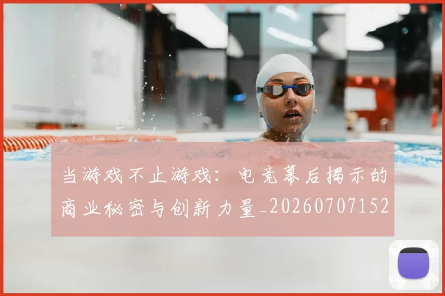 当游戏不止游戏：电竞幕后揭示的商业秘密与创新力量_20260707152532