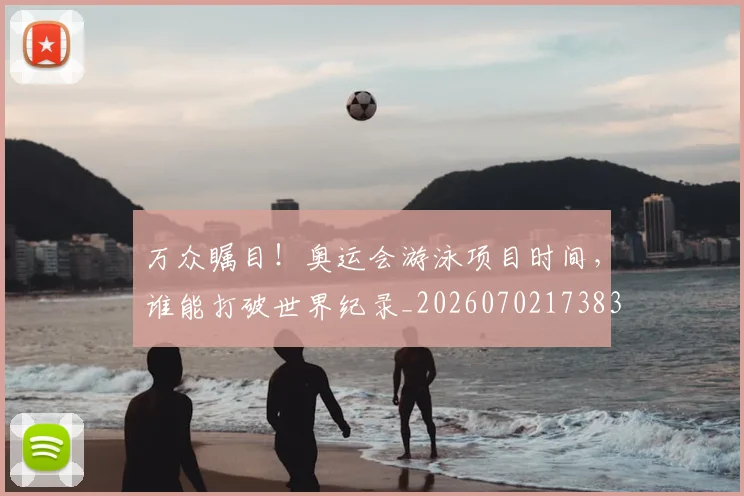 万众瞩目！奥运会游泳项目时间，谁能打破世界纪录_20260702173830