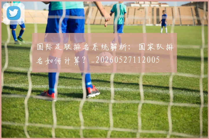 国际足联排名系统解析：国家队排名如何计算？_20260527112005