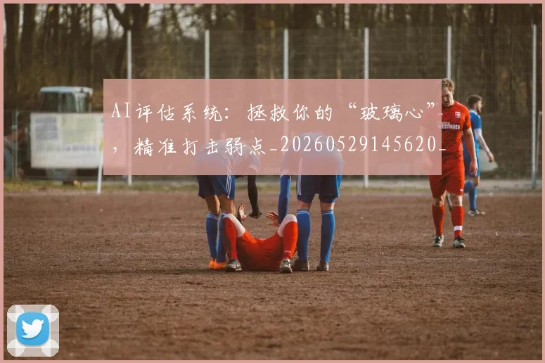 AI评估系统：拯救你的“玻璃心”，精准打击弱点_20260529145620_20260702034908