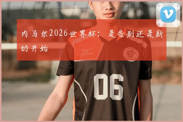 内马尔2026世界杯：是告别还是新的开始