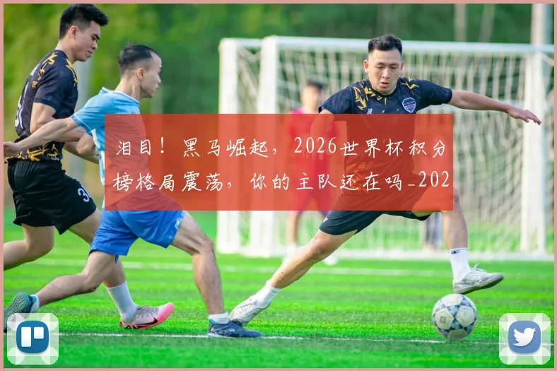 泪目！黑马崛起，2026世界杯积分榜格局震荡，你的主队还在吗_20260606145914