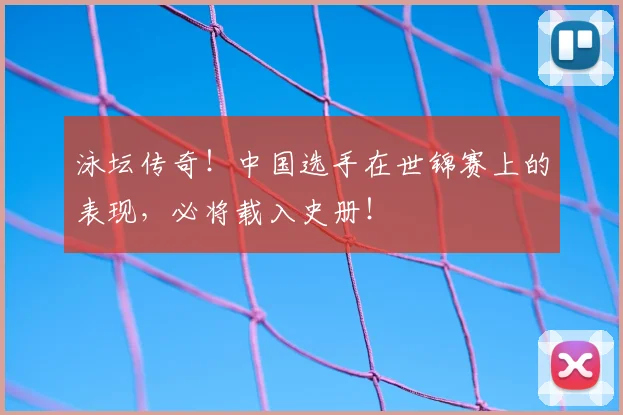 泳坛传奇！中国选手在世锦赛上的表现，必将载入史册！