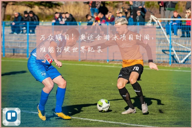万众瞩目！奥运会游泳项目时间，谁能打破世界纪录