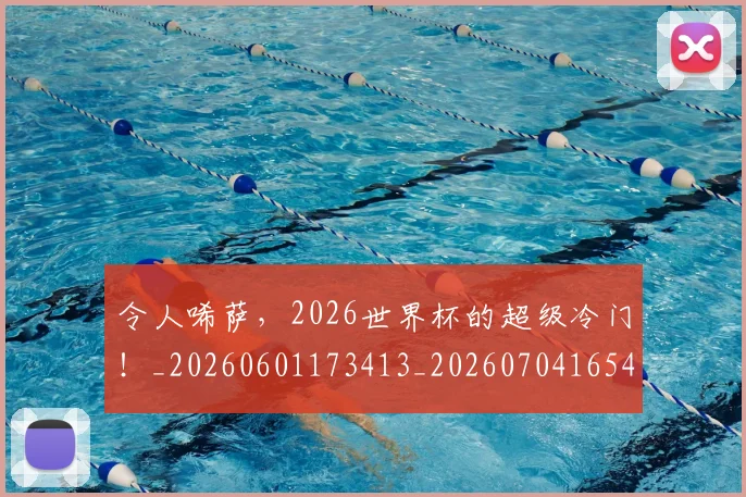 令人唏萨，2026世界杯的超级冷门！_20260601173413_20260704165457