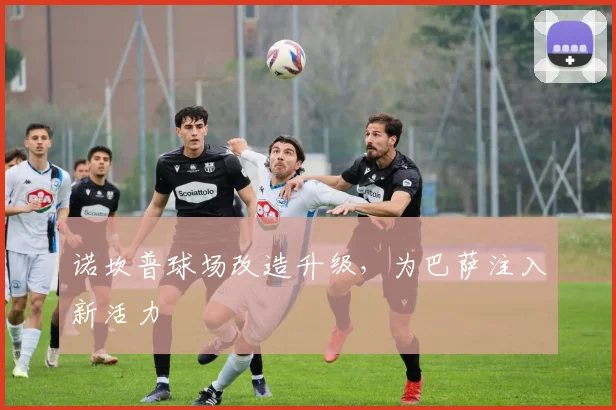 诺坎普球场改造升级，为巴萨注入新活力