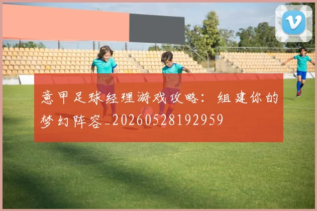 意甲足球经理游戏攻略：组建你的梦幻阵容_20260528192959