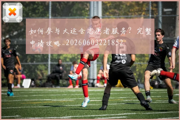 如何参与大运会志愿者服务？完整申请攻略_20260603221852