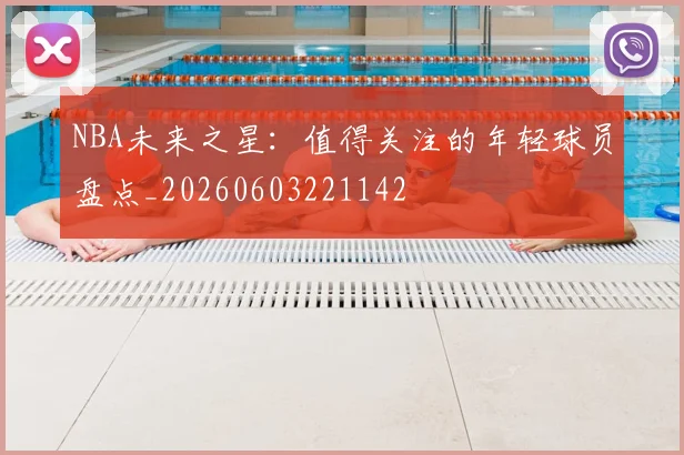 NBA未来之星：值得关注的年轻球员盘点_20260603221142