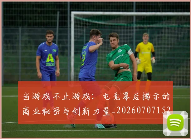 当游戏不止游戏：电竞幕后揭示的商业秘密与创新力量_20260707152532