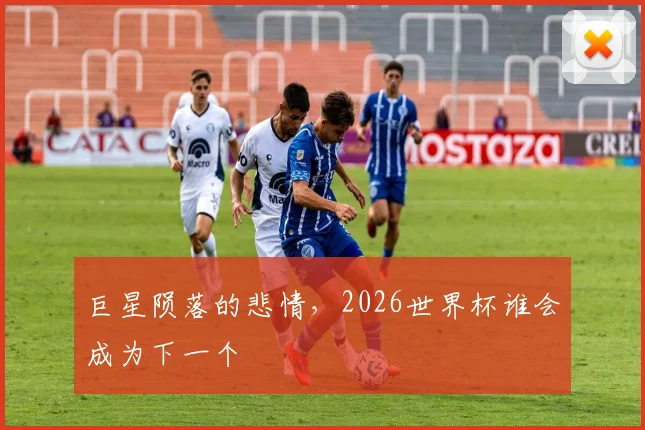 巨星陨落的悲情，2026世界杯谁会成为下一个