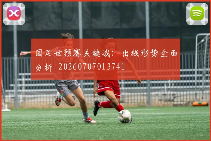国足世预赛关键战：出线形势全面分析_20260707013741