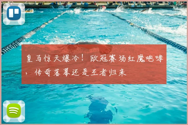 皇马惊天爆冷！欧冠赛场红魔咆哮，传奇落幕还是王者归来