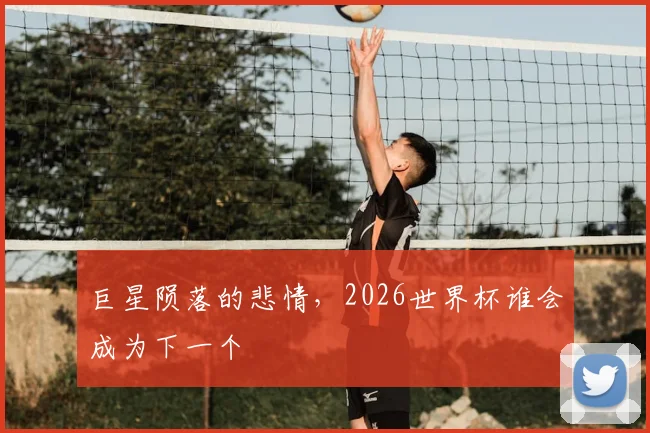 巨星陨落的悲情，2026世界杯谁会成为下一个