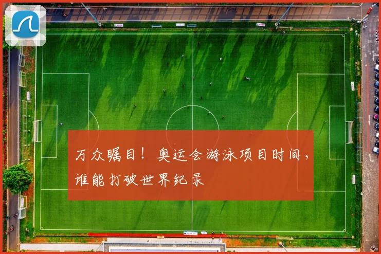 万众瞩目！奥运会游泳项目时间，谁能打破世界纪录