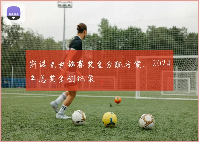 斯诺克世锦赛奖金分配方案：2024年总奖金创纪录