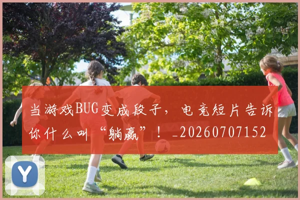 当游戏BUG变成段子，电竞短片告诉你什么叫“躺赢”！_20260707152529